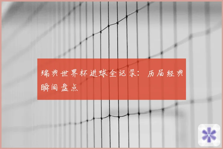瑞典世界杯进球全记录：历届经典瞬间盘点