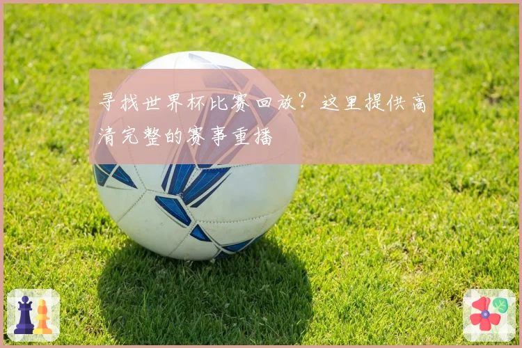 寻找世界杯比赛回放？这里提供高清完整的赛事重播