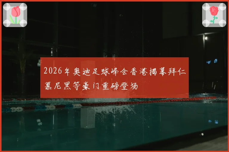 2026年奥迪足球峰会香港揭幕拜仁慕尼黑等豪门重磅登场