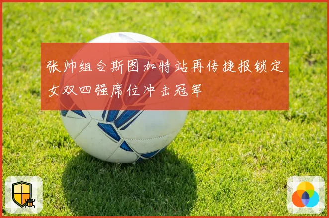 张帅组合斯图加特站再传捷报锁定女双四强席位冲击冠军