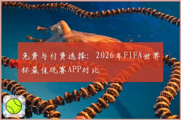 免费与付费选择:2026年FIFA世界杯最佳观赛APP对比