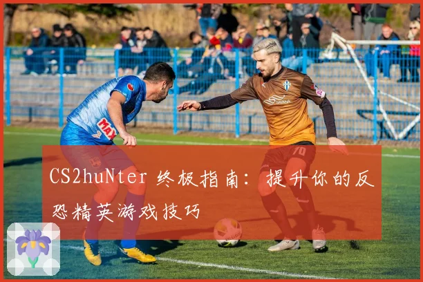 CS2huNter 终极指南：提升你的反恐精英游戏技巧