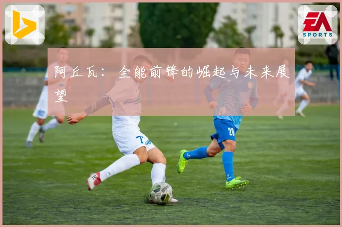 阿丘瓦：全能前锋的崛起与未来展望