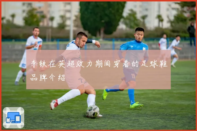 李铁在英超效力期间穿着的足球鞋品牌介绍