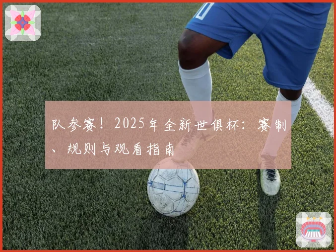 队参赛！2025年全新世俱杯：赛制、规则与观看指南