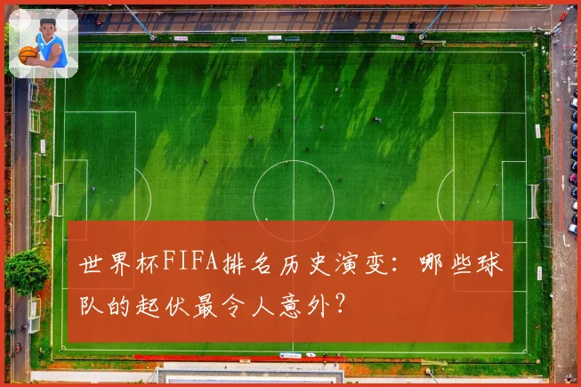 世界杯FIFA排名历史演变：哪些球队的起伏最令人意外？