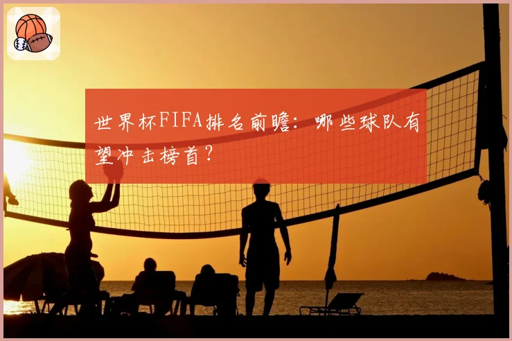 世界杯FIFA排名前瞻:哪些球队有望冲击榜首?