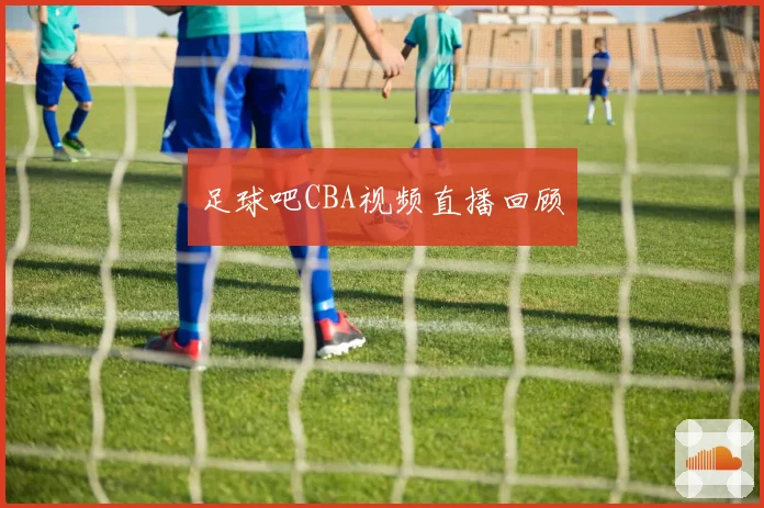 足球吧CBA视频直播回顾