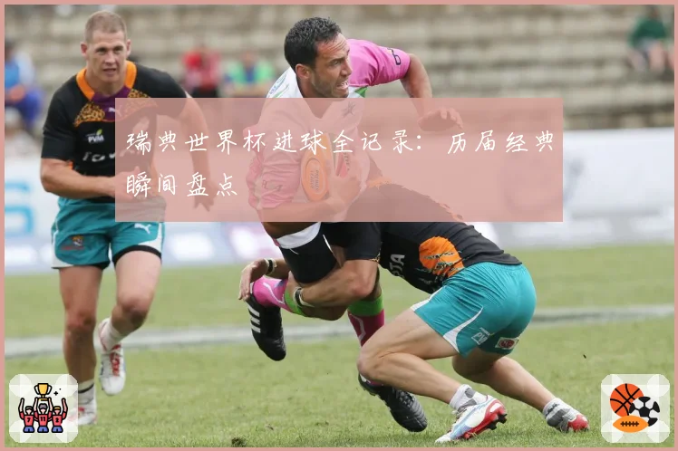 瑞典世界杯进球全记录:历届经典瞬间盘点