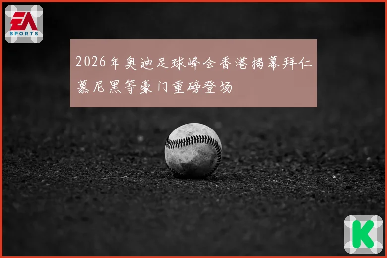 2026年奥迪足球峰会香港揭幕拜仁慕尼黑等豪门重磅登场