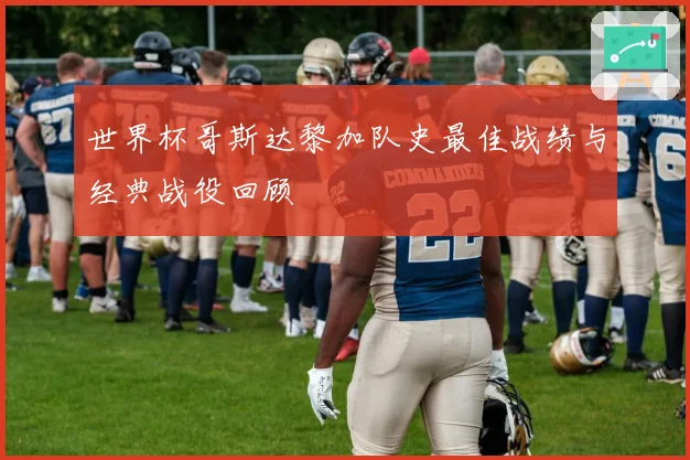 世界杯哥斯达黎加队史最佳战绩与经典战役回顾