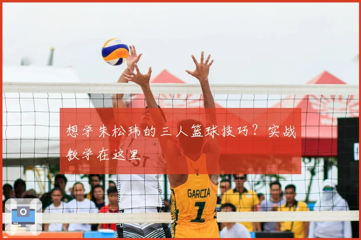 想学朱松玮的三人篮球技巧？实战教学在这里